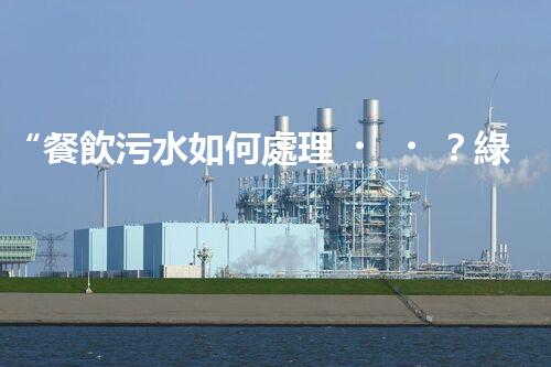 “餐飲污水如何處理？綠色環(huán)保新篇章！”